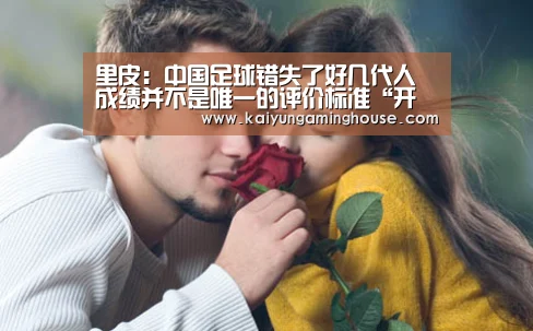 里皮:中国足球错失了好几代人成绩并不是唯一的评价标准“开运平台”(图3) 开运登录