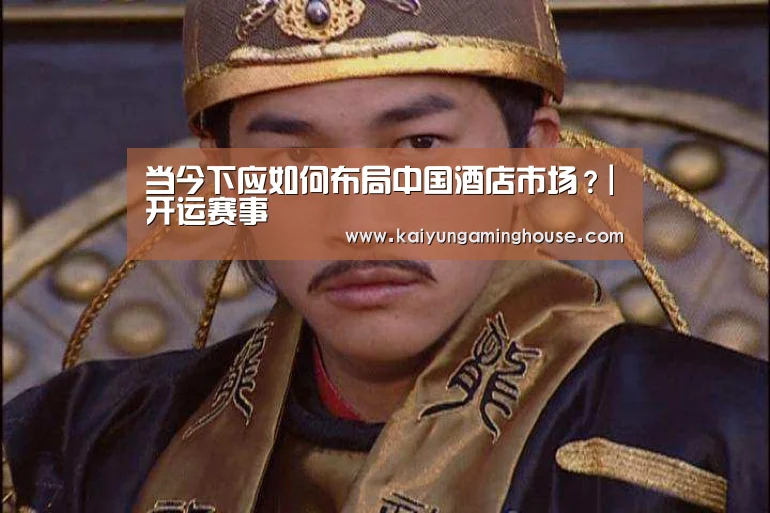当今下应如何布局中国酒店市场?|开运赛事(图1) 开运赛事